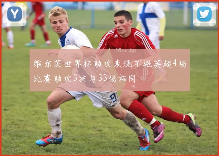 维尔茨世界杯助攻表现不逊英超4场比赛助攻3次与33场相同
