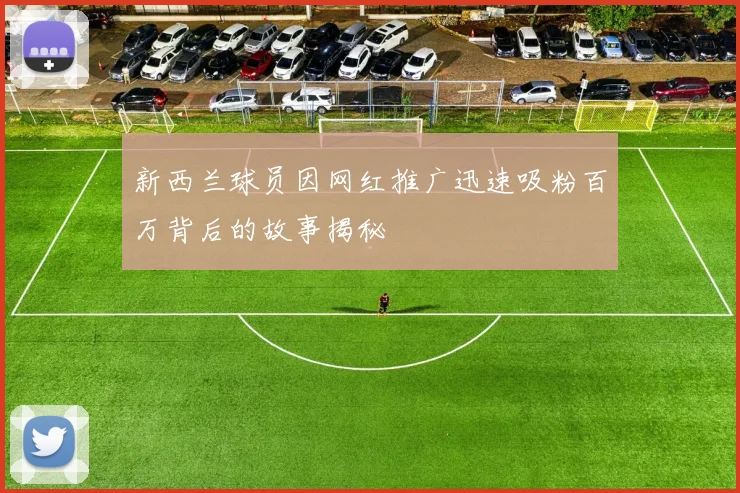 新西兰球员因网红推广迅速吸粉百万背后的故事揭秘