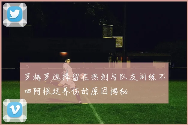 罗梅罗选择留在热刺与队友训练不回阿根廷养伤的原因揭秘
