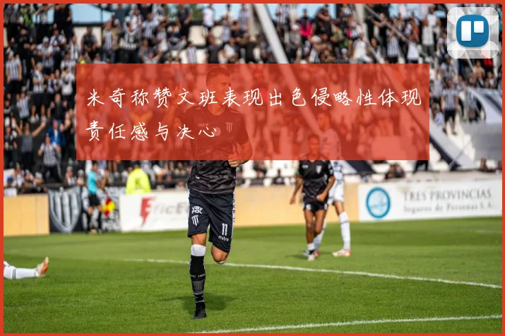 米奇称赞文班表现出色侵略性体现责任感与决心