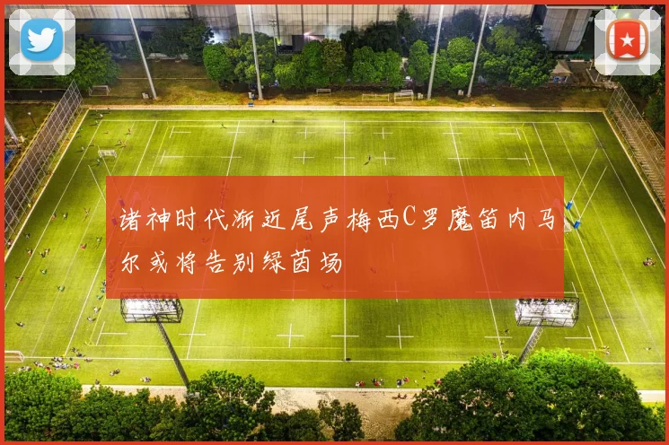 诸神时代渐近尾声梅西C罗魔笛内马尔或将告别绿茵场