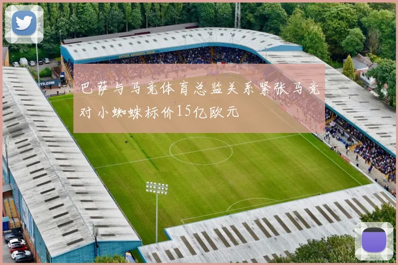 巴萨与马竞体育总监关系紧张马竞对小蜘蛛标价15亿欧元