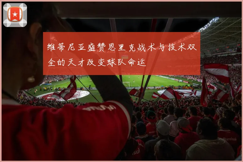 维蒂尼亚盛赞恩里克战术与技术双全的天才改变球队命运
