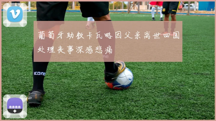 葡萄牙助教卡瓦略因父亲离世回国处理丧事深感悲痛