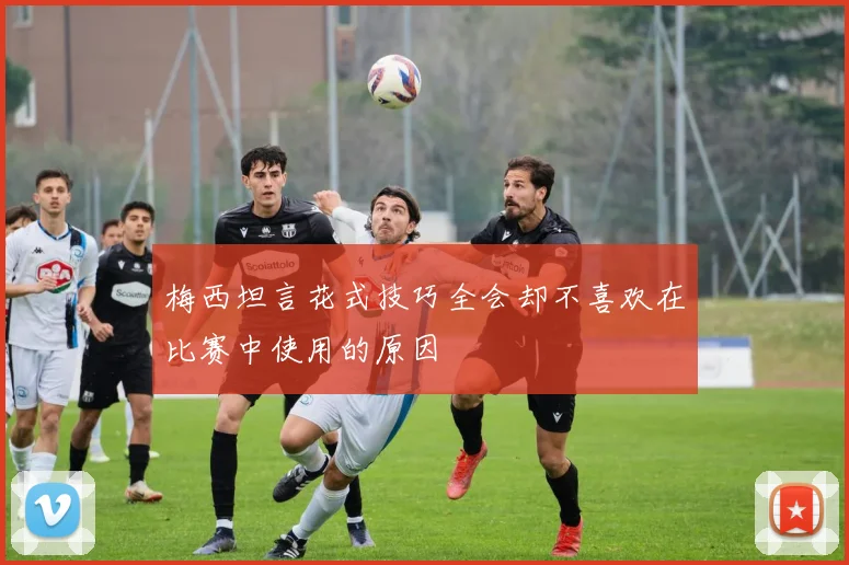 梅西坦言花式技巧全会却不喜欢在比赛中使用的原因