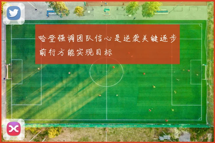 哈登强调团队信心是逆袭关键逐步前行方能实现目标