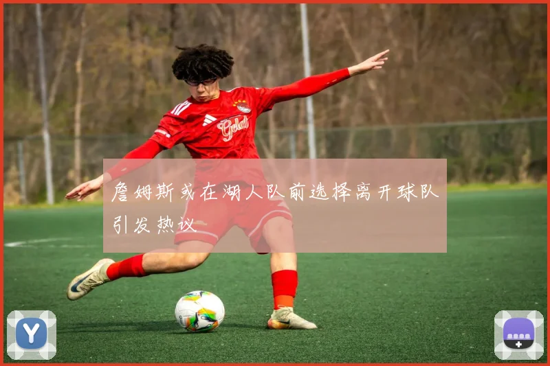 詹姆斯或在湖人队前选择离开球队引发热议