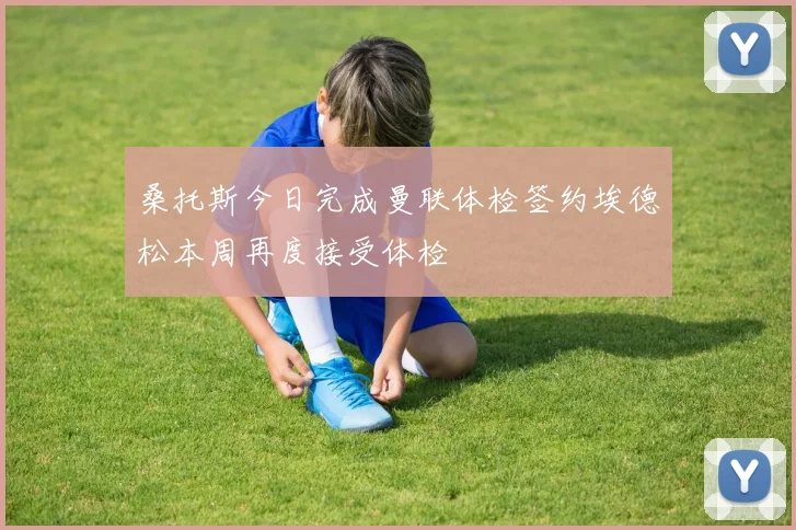 桑托斯今日完成曼联体检签约埃德松本周再度接受体检