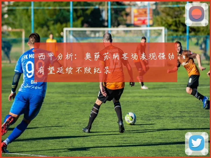 西甲分析：奥萨苏纳客场表现强劲有望延续不败纪录